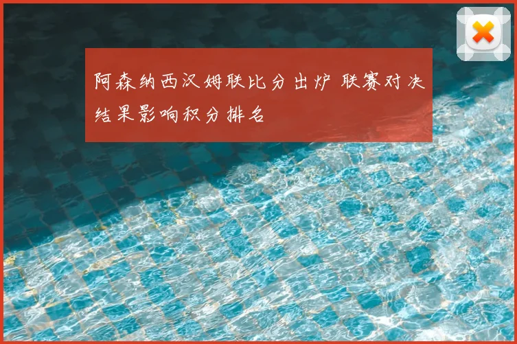 阿森纳西汉姆联比分出炉 联赛对决结果影响积分排名