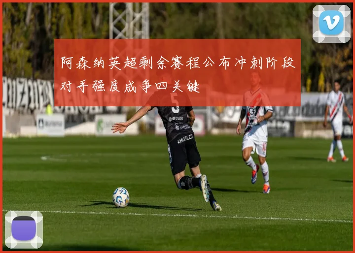 阿森纳英超剩余赛程公布冲刺阶段对手强度成争四关键