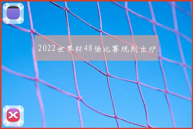 2022世界杯48场比赛规则出炉