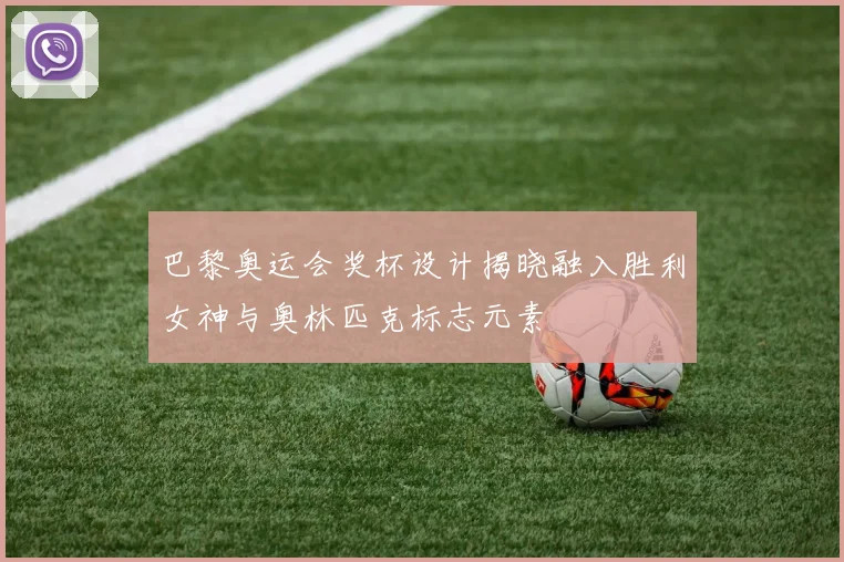 巴黎奥运会奖杯设计揭晓融入胜利女神与奥林匹克标志元素