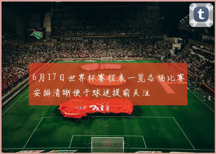6月17日世界杯赛程表一览各场比赛安排清晰便于球迷提前关注