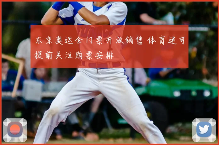 东京奥运会门票开放销售 体育迷可提前关注购票安排