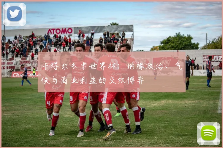 卡塔尔冬季世界杯:地缘政治、气候与商业利益的交织博弈