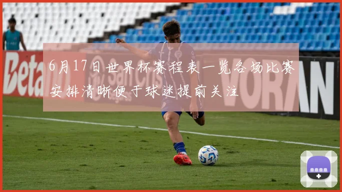 6月17日世界杯赛程表一览各场比赛安排清晰便于球迷提前关注