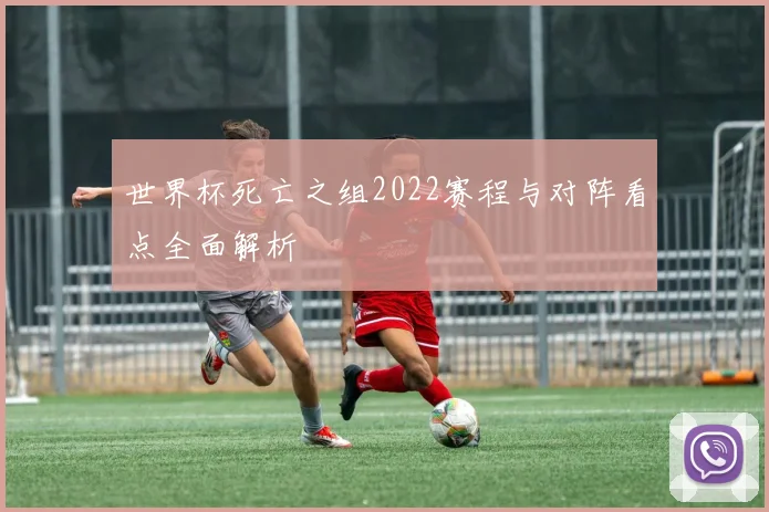 世界杯死亡之组2022赛程与对阵看点全面解析