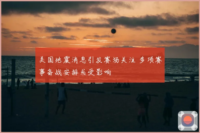 美国地震消息引发赛场关注 多项赛事备战安排或受影响