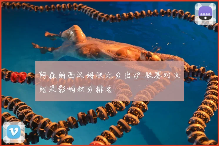 阿森纳西汉姆联比分出炉 联赛对决结果影响积分排名