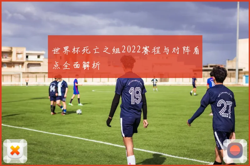 世界杯死亡之组2022赛程与对阵看点全面解析