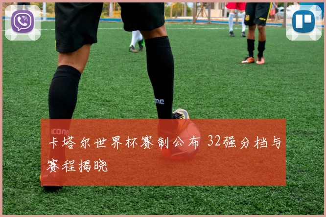 卡塔尔世界杯赛制公布 32强分档与赛程揭晓