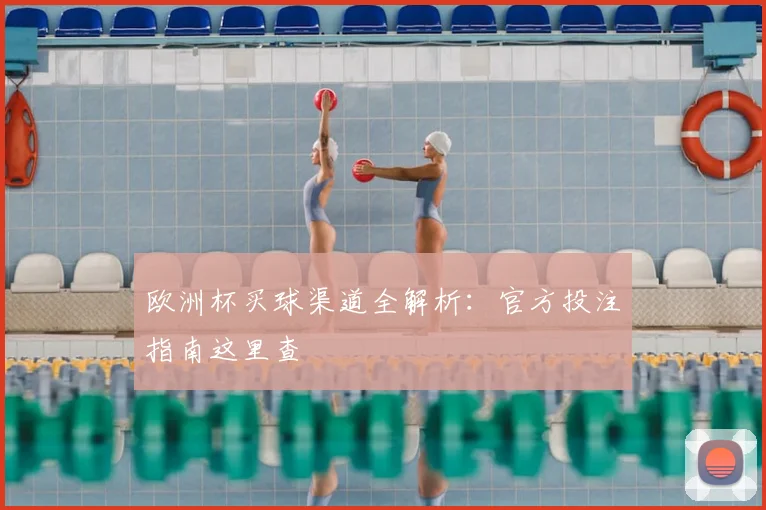 欧洲杯买球渠道全解析：官方投注指南这里查