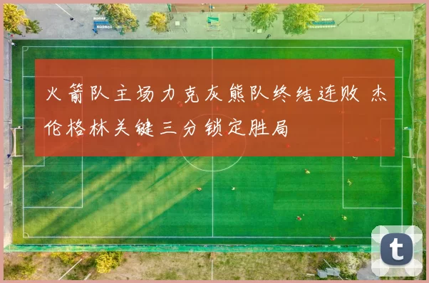 火箭队主场力克灰熊队终结连败 杰伦格林关键三分锁定胜局