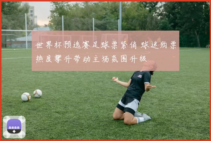 世界杯预选赛足球票紧俏 球迷购票热度攀升带动主场氛围升级