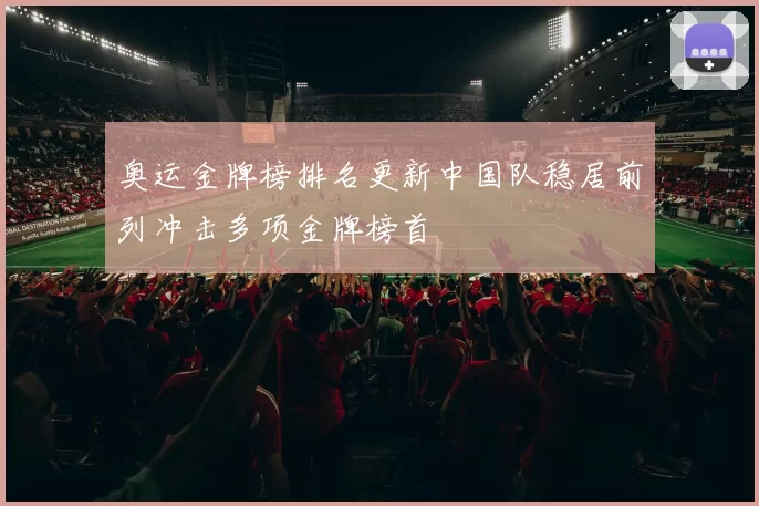 奥运金牌榜排名更新中国队稳居前列冲击多项金牌榜首