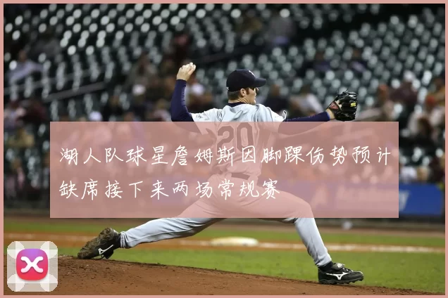 湖人队球星詹姆斯因脚踝伤势预计缺席接下来两场常规赛