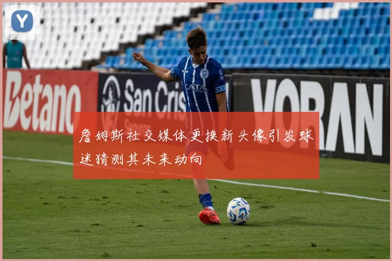 詹姆斯社交媒体更换新头像引发球迷猜测其未来动向