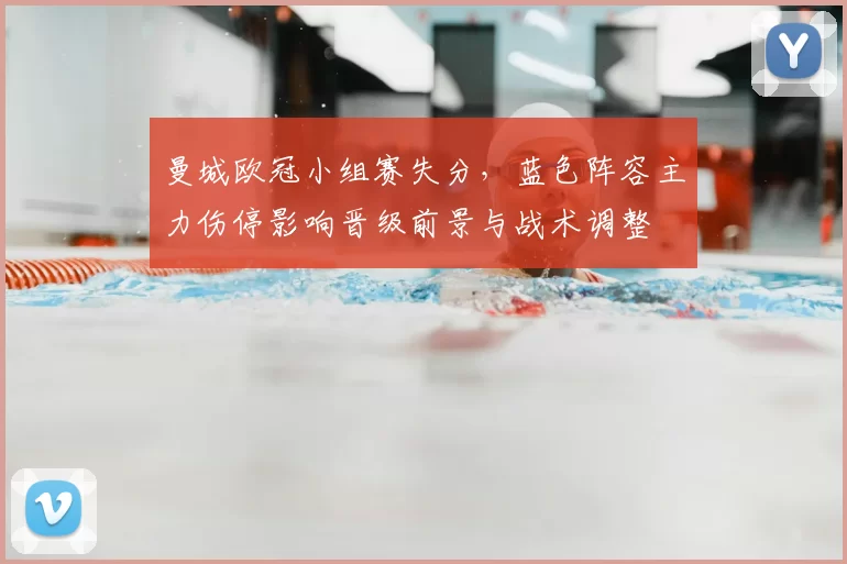 曼城欧冠小组赛失分，蓝色阵容主力伤停影响晋级前景与战术调整