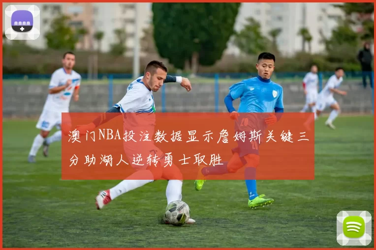 澳门NBA投注数据显示詹姆斯关键三分助湖人逆转勇士取胜