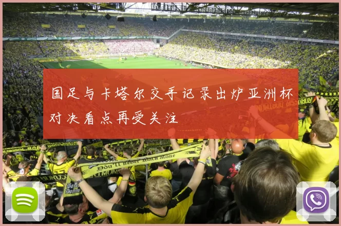 国足与卡塔尔交手记录出炉亚洲杯对决看点再受关注