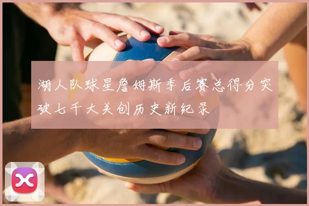 湖人队球星詹姆斯季后赛总得分突破七千大关创历史新纪录