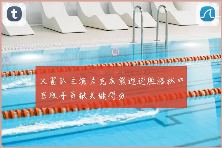 火箭队主场力克灰熊迎连胜格林申京联手贡献关键得分