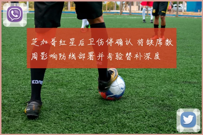 芝加哥红星后卫伤停确认 将缺席数周影响防线部署并考验替补深度