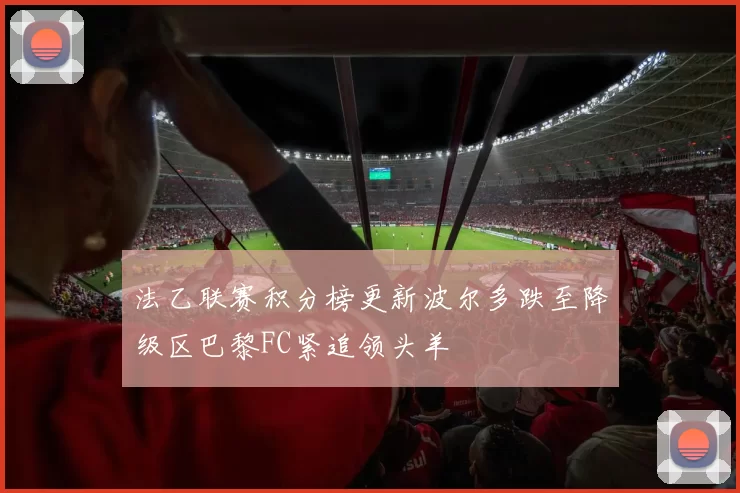 法乙联赛积分榜更新波尔多跌至降级区巴黎FC紧追领头羊