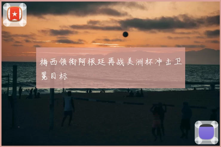 梅西领衔阿根廷再战美洲杯冲击卫冕目标