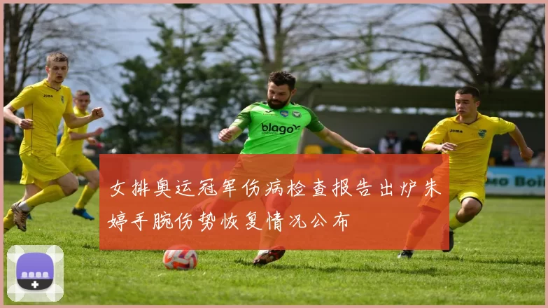 女排奥运冠军伤病检查报告出炉朱婷手腕伤势恢复情况公布