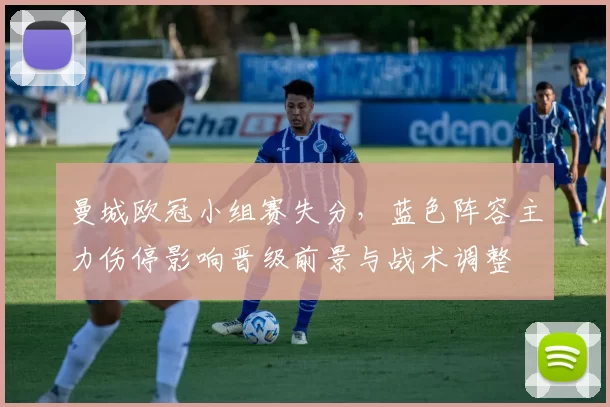 曼城欧冠小组赛失分，蓝色阵容主力伤停影响晋级前景与战术调整