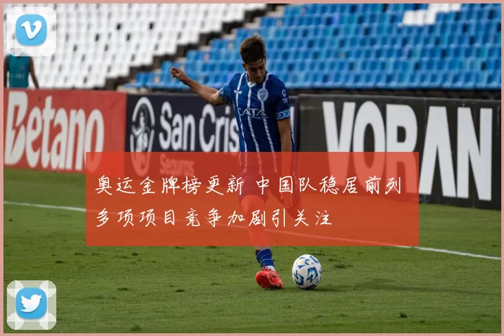 奥运金牌榜更新 中国队稳居前列 多项项目竞争加剧引关注