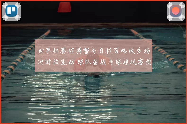 世界杯赛程调整与日程策略致多场次时段变动 球队备战与球迷观赛受影响