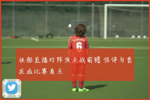 快船直播对阵焦点战前瞻 伤停与首发成比赛看点