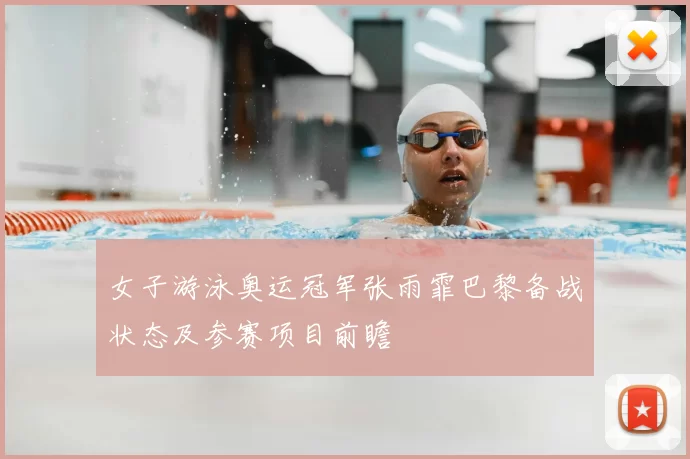 女子游泳奥运冠军张雨霏巴黎备战状态及参赛项目前瞻