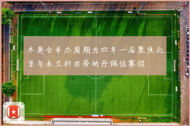 冬奥会举办周期为四年一届聚焦北京与米兰科尔蒂纳丹佩佐赛程