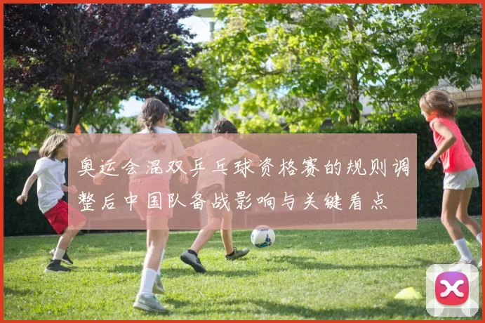 奥运会混双乒乓球资格赛的规则调整后中国队备战影响与关键看点