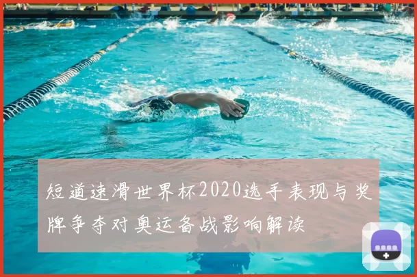 短道速滑世界杯2020选手表现与奖牌争夺对奥运备战影响解读