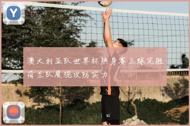 澳大利亚队世界杯热身赛三球完胜荷兰队展现攻防实力