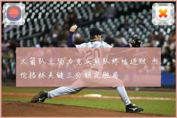 火箭队主场力克灰熊队终结连败 杰伦格林关键三分锁定胜局