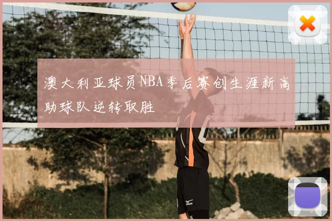 澳大利亚球员NBA季后赛创生涯新高助球队逆转取胜