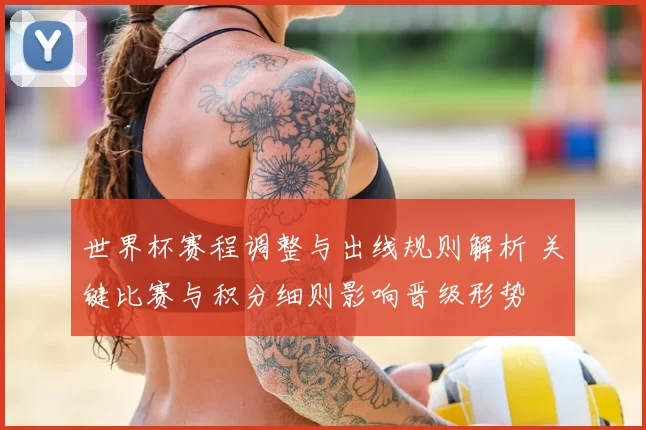 世界杯赛程调整与出线规则解析 关键比赛与积分细则影响晋级形势