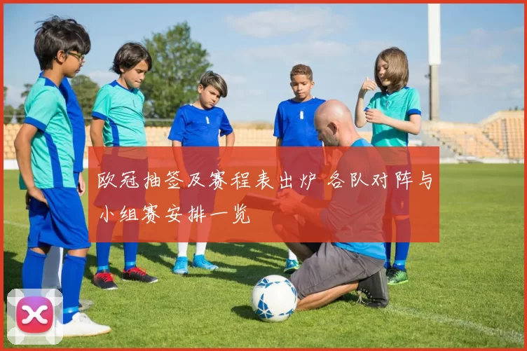 欧冠抽签及赛程表出炉 各队对阵与小组赛安排一览