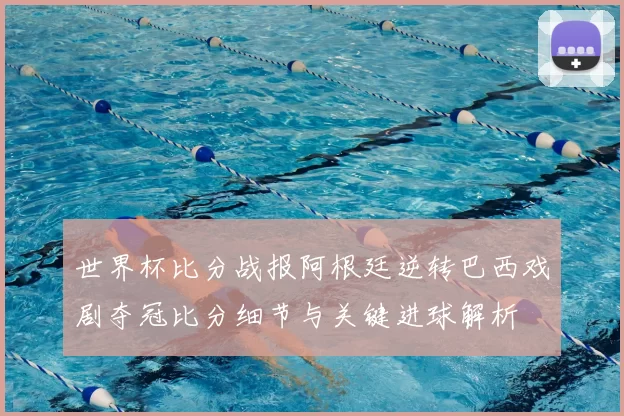 世界杯比分战报阿根廷逆转巴西戏剧夺冠比分细节与关键进球解析