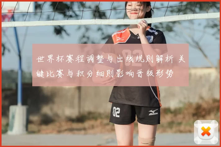 世界杯赛程调整与出线规则解析 关键比赛与积分细则影响晋级形势