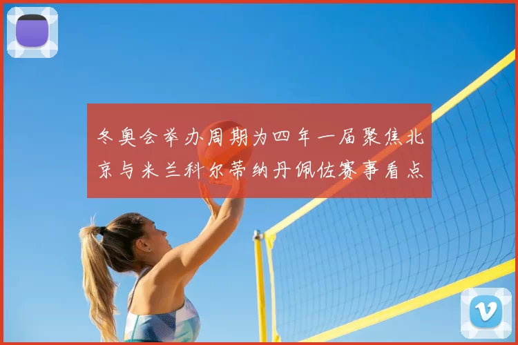 冬奥会举办周期为四年一届聚焦北京与米兰科尔蒂纳丹佩佐赛事看点