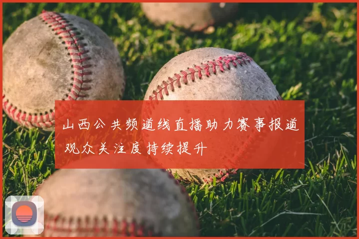 山西公共频道线直播助力赛事报道 观众关注度持续提升