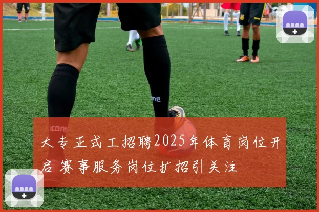 大专正式工招聘2025年体育岗位开启 赛事服务岗位扩招引关注