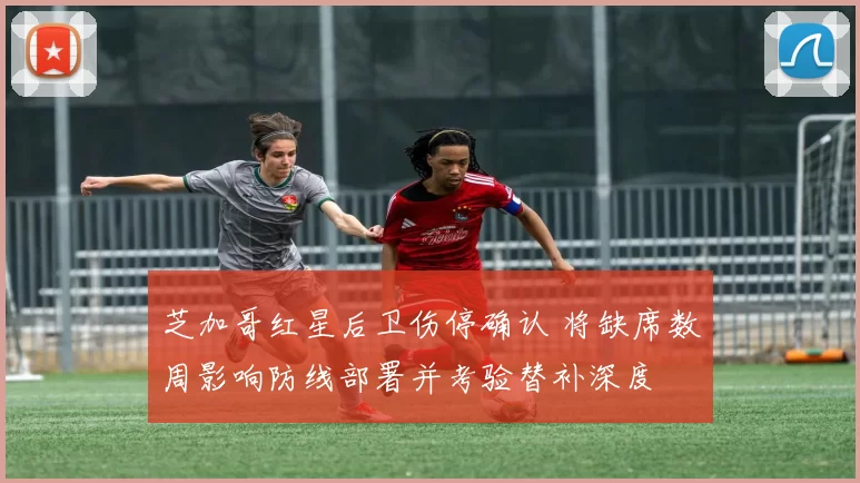 芝加哥红星后卫伤停确认 将缺席数周影响防线部署并考验替补深度