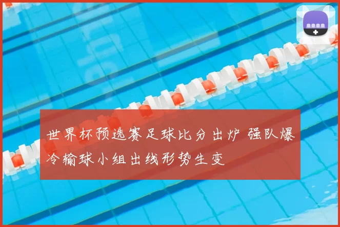 世界杯预选赛足球比分出炉 强队爆冷输球小组出线形势生变