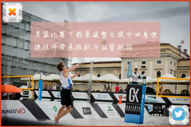 男篮比赛下载渠道整合提升回看便捷性并带来版权与监管挑战