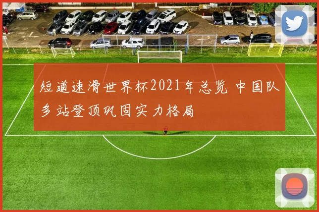 短道速滑世界杯2021年总览 中国队多站登顶巩固实力格局